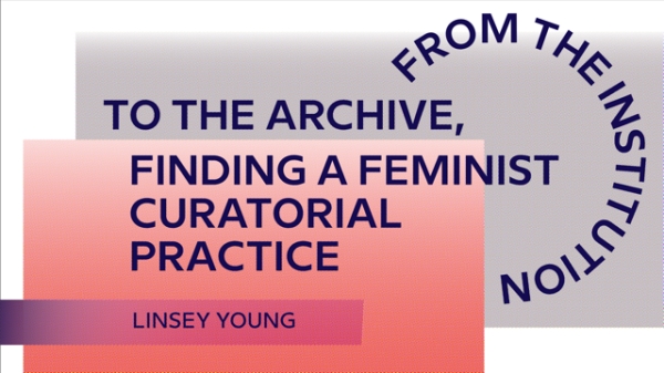 Graphic design with overlapping pink and gray gradient shapes. Text reads: ‘TO THE ARCHIVE, FINDING
                                          A FEMINIST CURATORIAL PRACTICE,’ with the name ‘Linsey Young’ below. On the right side, a semicircular arrangement of text
                                          reads ‘FROM THE INSTITUTION.’